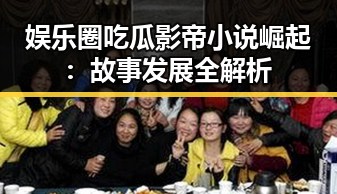 娱乐圈吃瓜影帝小说崛起：故事发展全解析