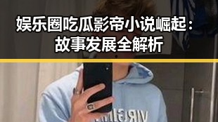 娱乐圈吃瓜影帝小说崛起:故事发展全解析