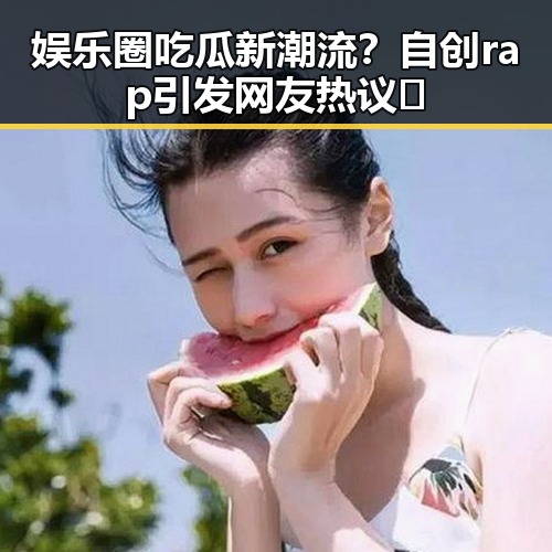 娱乐圈吃瓜新潮流？自创rap引发网友热议🤔