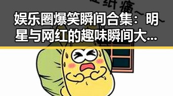 娱乐圈爆笑瞬间合集:明星与网红的趣味瞬间大曝光