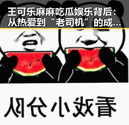 王可乐麻麻吃瓜娱乐背后：从热爱到“老司机”的成长之路