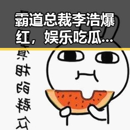 霸道总裁李浩爆红,娱乐吃瓜圈又添新话题!