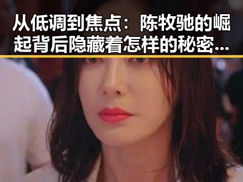 从低调到焦点：陈牧驰的崛起背后隐藏着怎样的秘密？🤔