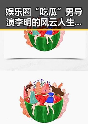 娱乐圈“吃瓜”男导演李明的风云人生全揭秘