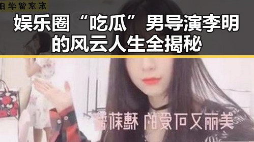 娱乐圈“吃瓜”男导演李明的风云人生全揭秘