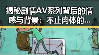 揭秘剧情AV系列背后的情感与背景：不止肉体的故事