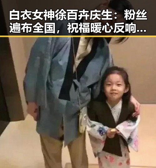 白衣女神徐百卉庆生：粉丝遍布全国，祝福暖心反响强烈