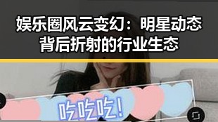 娱乐圈风云变幻：明星动态背后折射的行业生态