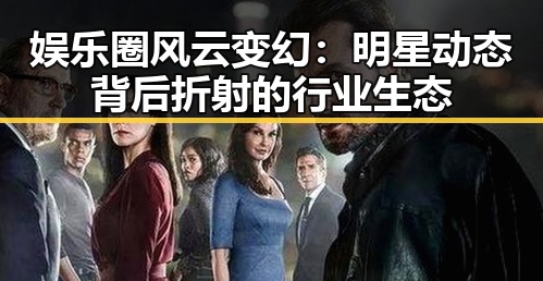 娱乐圈风云变幻：明星动态背后折射的行业生态