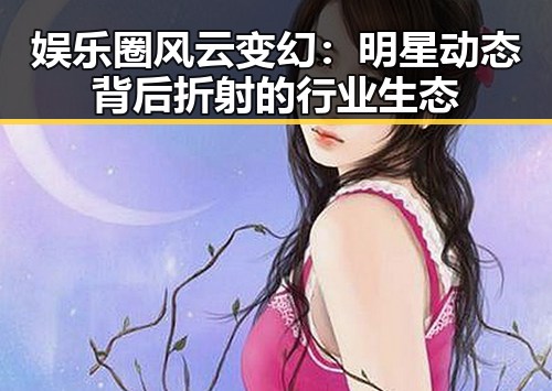 娱乐圈风云变幻：明星动态背后折射的行业生态